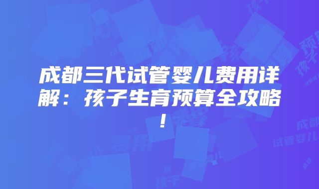成都三代试管婴儿费用详解:孩子生育预算全攻略!