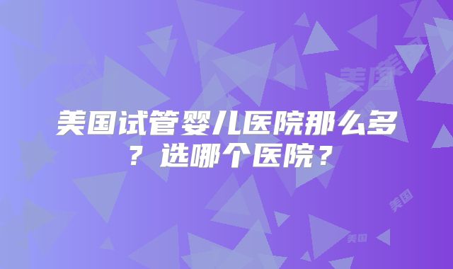 美国试管婴儿医院那么多?选哪个医院?