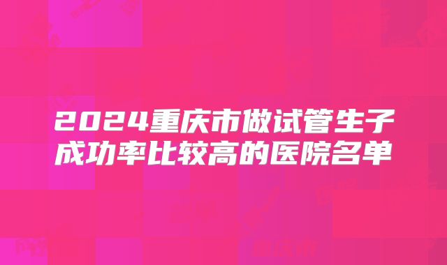 2024重庆市做试管生子成功率比较高的医院名单