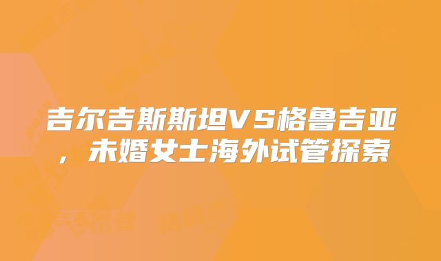 吉尔吉斯斯坦VS格鲁吉亚，未婚女士海外试管探索