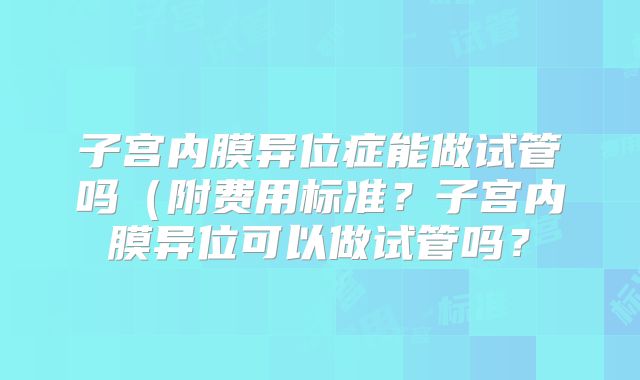 子宫内膜异位症能做试管吗(附费用标准?子宫内膜异位可以做试管吗?