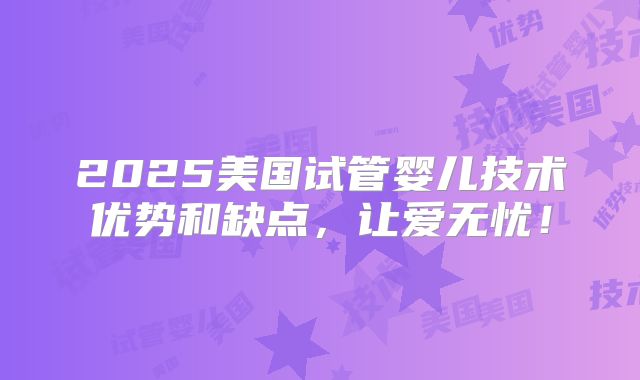 2025美国试管婴儿技术优势和缺点,让爱无忧!