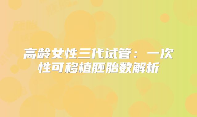 高龄女性三代试管:一次性可移植胚胎数解析