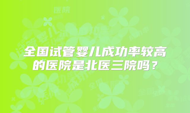 全国试管婴儿成功率较高的医院是北医三院吗?