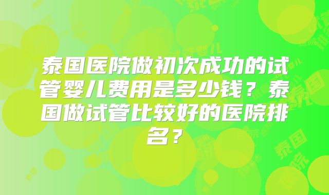 泰国医院做初次成功的试管婴儿费用是多少钱？泰国做试管比较好的医院排名？