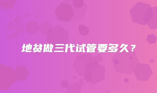 地贫做三代试管要多久？