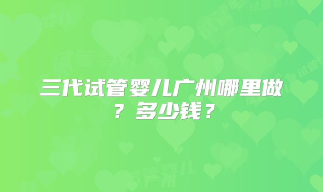 三代试管婴儿广州哪里做？多少钱？