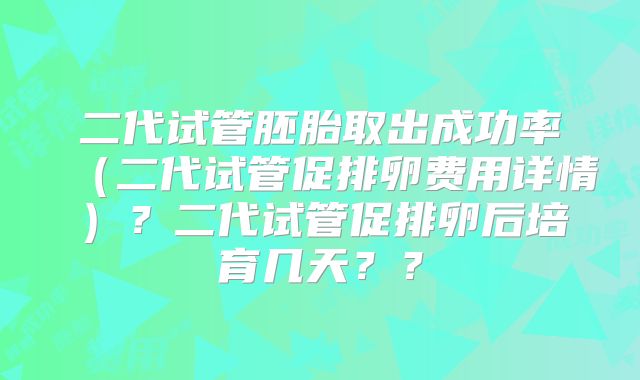 二代试管胚胎取出成功率(二代试管促排卵费用详情)?二代试管促排卵后培育几天??