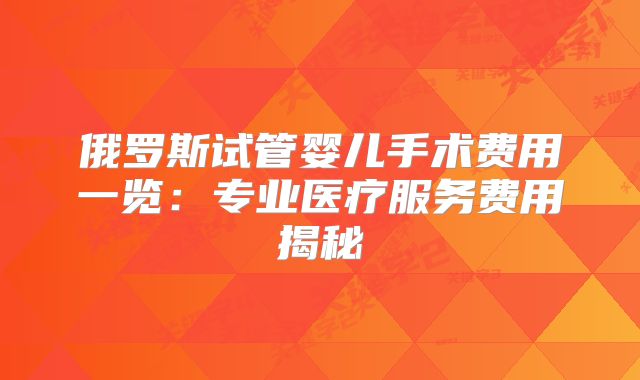 俄罗斯试管婴儿手术费用一览:专业医疗服务费用揭秘