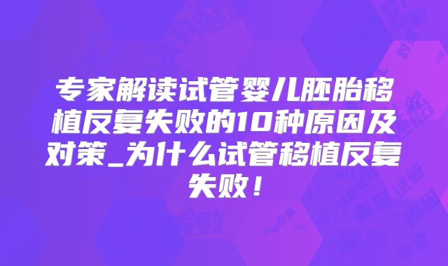 专家解读试管婴儿胚胎移植反复失败的10种原因及对策_为什么试管移植反复失败！