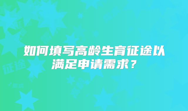 如何填写高龄生育征途以满足申请需求?