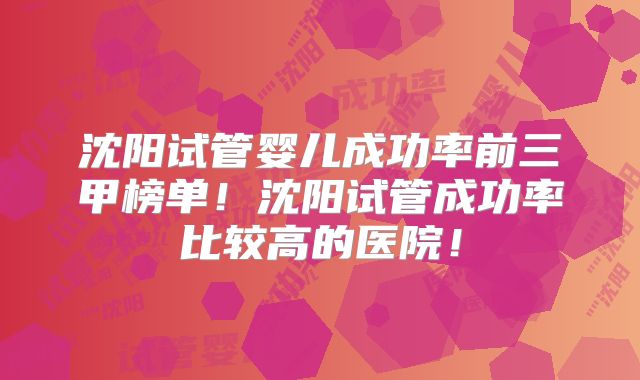 沈阳试管婴儿成功率前三甲榜单！沈阳试管成功率比较高的医院！