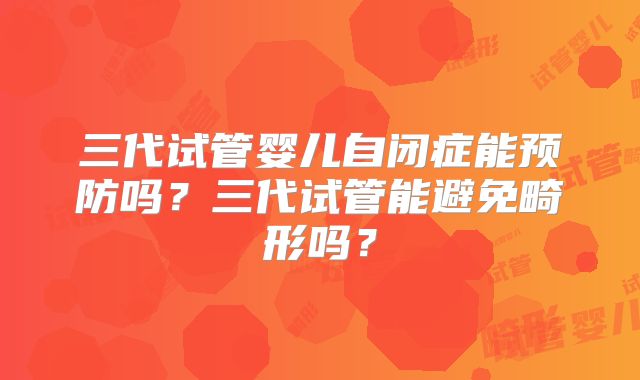 三代试管婴儿自闭症能预防吗?三代试管能避免畸形吗?