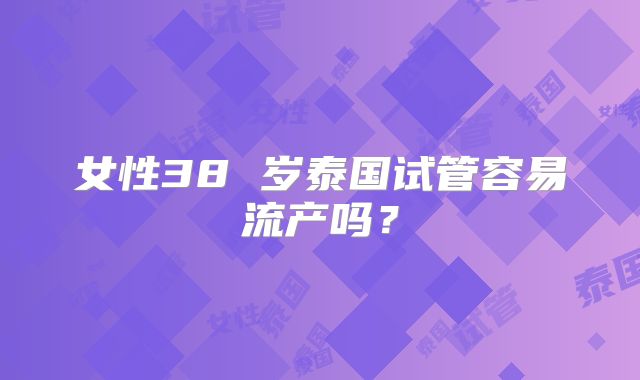 女性38 岁泰国试管容易流产吗?