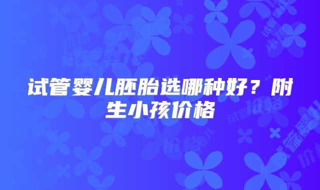试管婴儿胚胎选哪种好？附生小孩价格