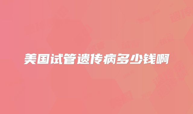 美国试管遗传病多少钱啊