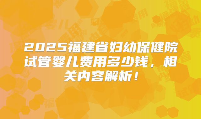 2025福建省妇幼保健院试管婴儿费用多少钱,相关内容解析!
