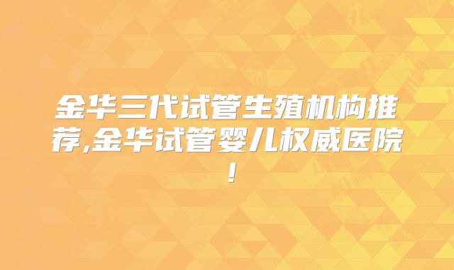 金华三代试管生殖机构推荐,金华试管婴儿权威医院!