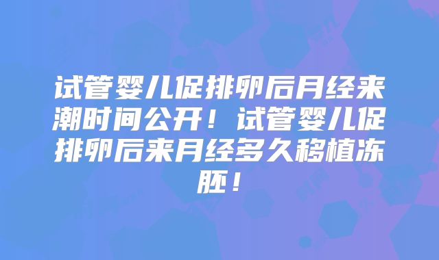 试管婴儿促排卵后月经来潮时间公开！试管婴儿促排卵后来月经多久移植冻胚！