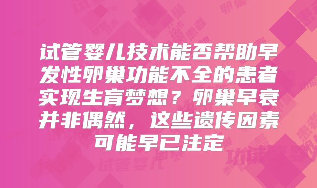 试管婴儿技术能否帮助早发性卵巢功能不全的患者实现生育梦想？卵巢早衰并非偶然，这些遗传因素可能早已注定