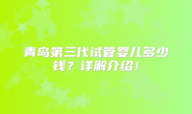 青岛第三代试管婴儿多少钱？详解介绍！