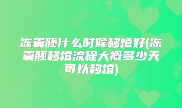 冻囊胚什么时候移植好(冻囊胚移植流程大概多少天可以移植)