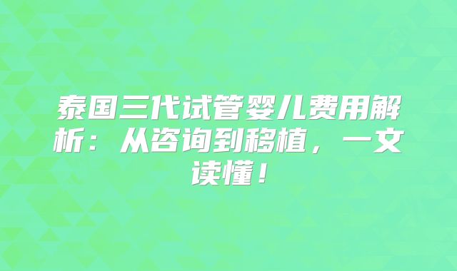 泰国三代试管婴儿费用解析：从咨询到移植，一文读懂！