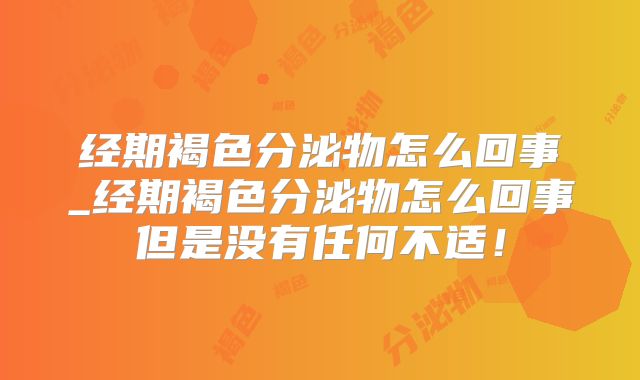 经期褐色分泌物怎么回事_经期褐色分泌物怎么回事但是没有任何不适！