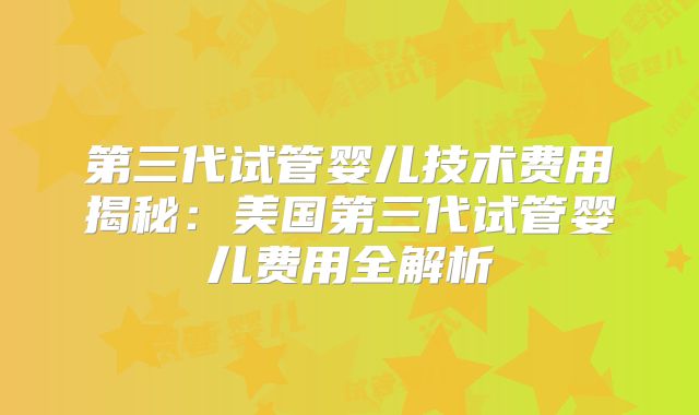 第三代试管婴儿技术费用揭秘：美国第三代试管婴儿费用全解析