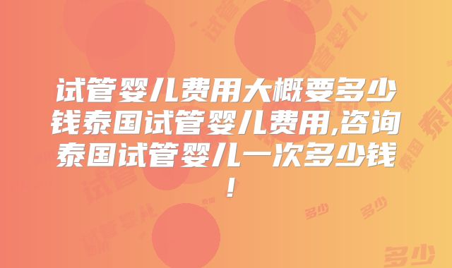 试管婴儿费用大概要多少钱泰国试管婴儿费用,咨询泰国试管婴儿一次多少钱！