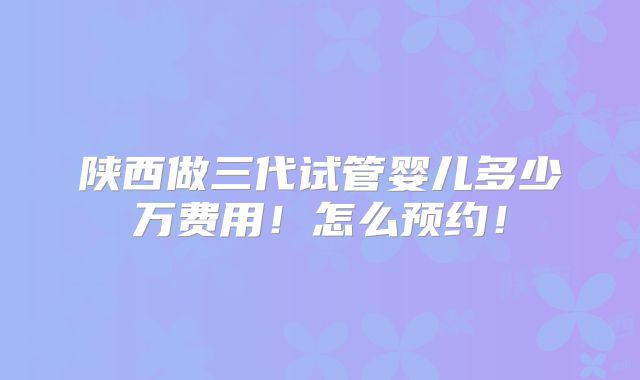 陕西做三代试管婴儿多少万费用！怎么预约！