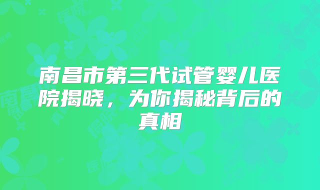 南昌市第三代试管婴儿医院揭晓,为你揭秘背后的真相