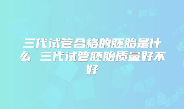 三代试管合格的胚胎是什么 三代试管胚胎质量好不好