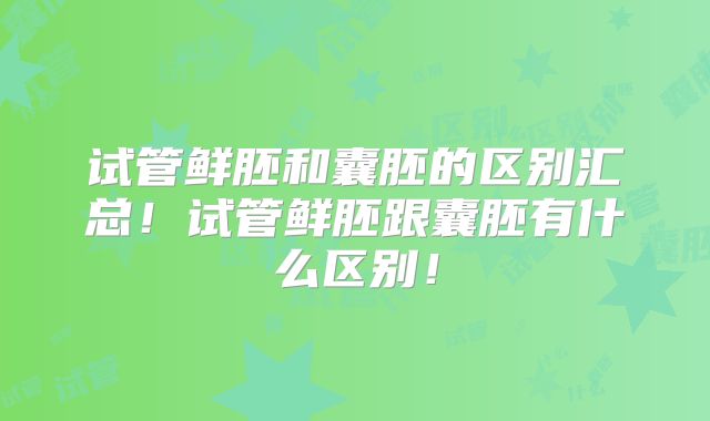 试管鲜胚和囊胚的区别汇总！试管鲜胚跟囊胚有什么区别！