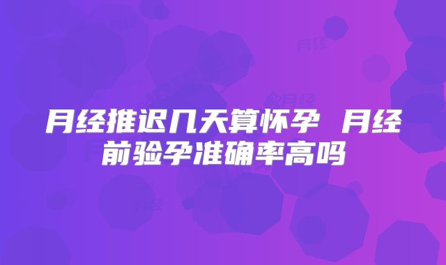 月经推迟几天算怀孕 月经前验孕准确率高吗