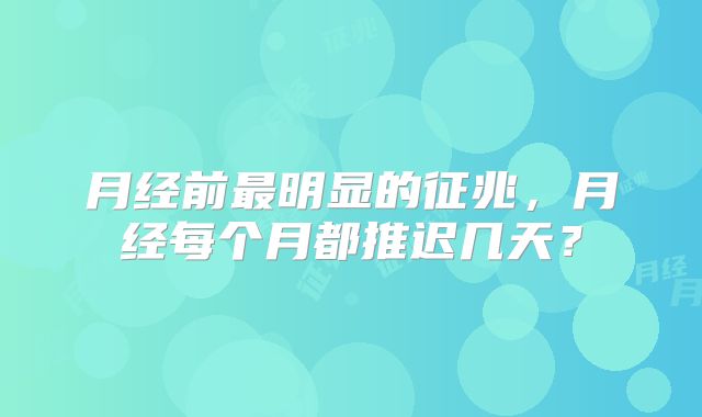 月经前最明显的征兆,月经每个月都推迟几天?