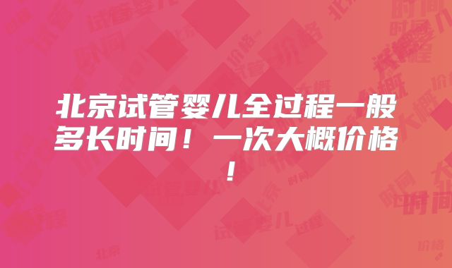 北京试管婴儿全过程一般多长时间！一次大概价格！