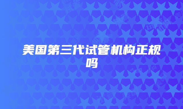 美国第三代试管机构正规吗