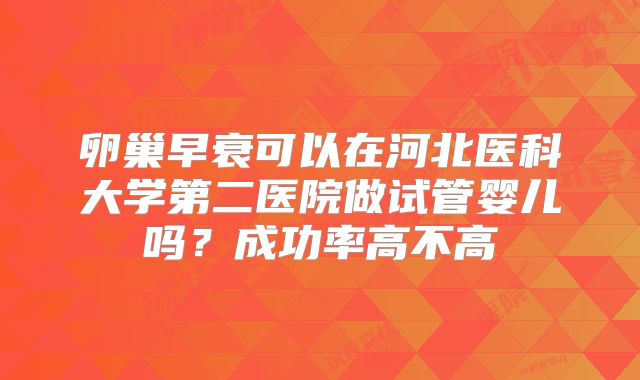 卵巢早衰可以在河北医科大学第二医院做试管婴儿吗?成功率高不高