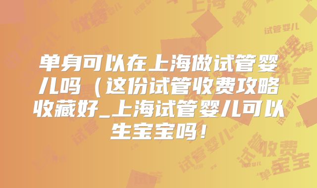 单身可以在上海做试管婴儿吗（这份试管收费攻略收藏好_上海试管婴儿可以生宝宝吗！