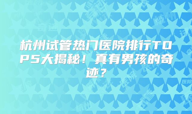杭州试管热门医院排行TOP5大揭秘！真有男孩的奇迹？