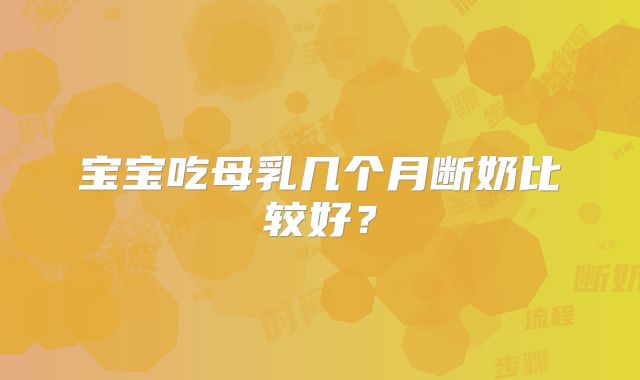 宝宝吃母乳几个月断奶比较好?