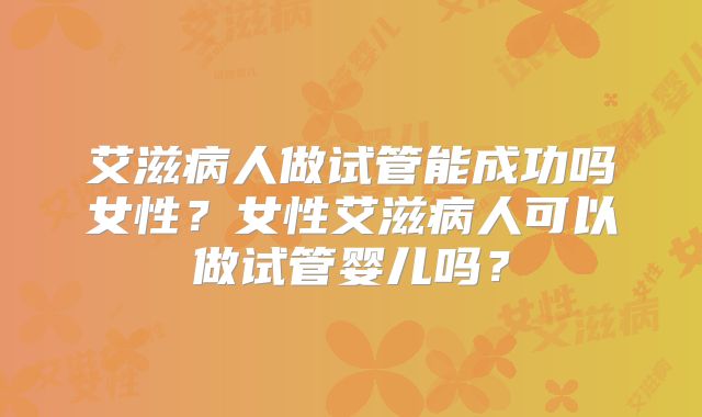 艾滋病人做试管能成功吗女性？女性艾滋病人可以做试管婴儿吗？