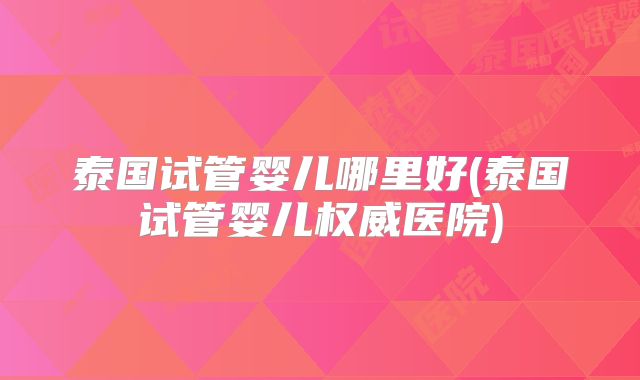 泰国试管婴儿哪里好(泰国试管婴儿权威医院)