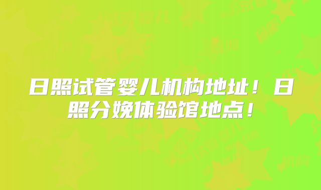 日照试管婴儿机构地址！日照分娩体验馆地点！