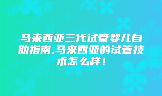 马来西亚三代试管婴儿自助指南,马来西亚的试管技术怎么样!
