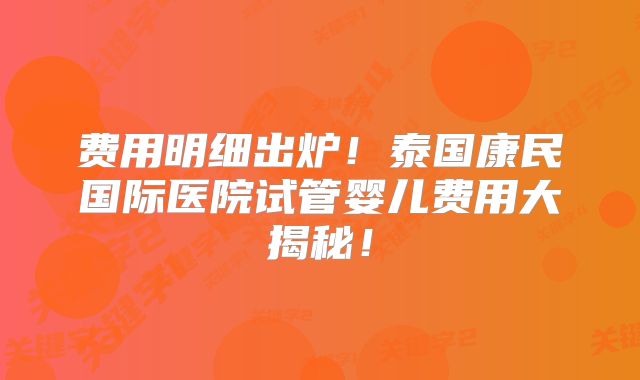 费用明细出炉!泰国康民国际医院试管婴儿费用大揭秘!