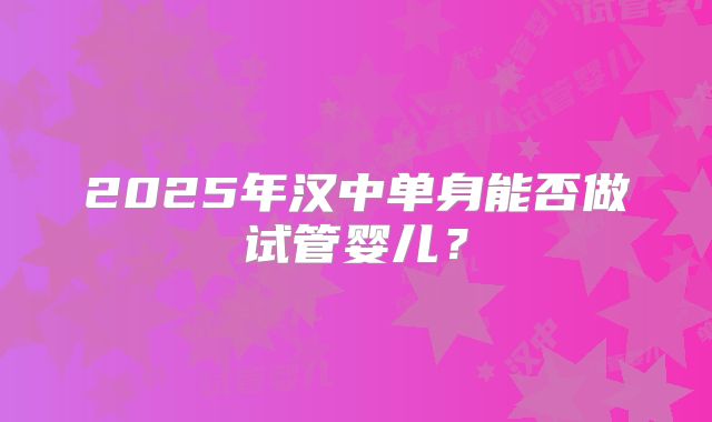 2025年汉中单身能否做试管婴儿?