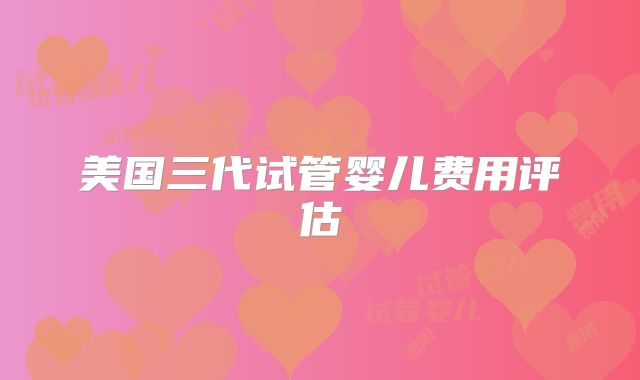 美国三代试管婴儿费用评估