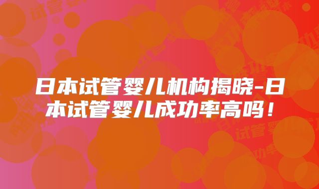 日本试管婴儿机构揭晓-日本试管婴儿成功率高吗！